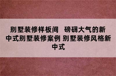 别墅装修样板间   磅礴大气的新中式别墅装修案例 别墅装修风格新中式